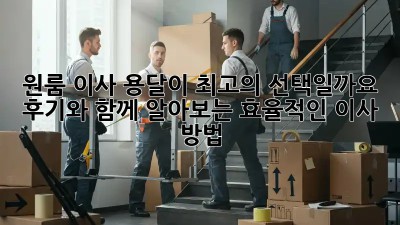 원룸 이사, 용달이 최고의 선택일까요? 후기와 함께 알아보는 효율적인 이사 방법!