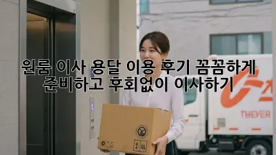 원룸 이사, 용달 이용 후기: 꼼꼼하게 준비하고 후회없이 이사하기