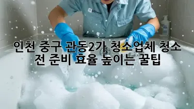 인천 중구 관동2가 청소업체: 청소 전 준비, 효율 높이는 꿀팁! ✨